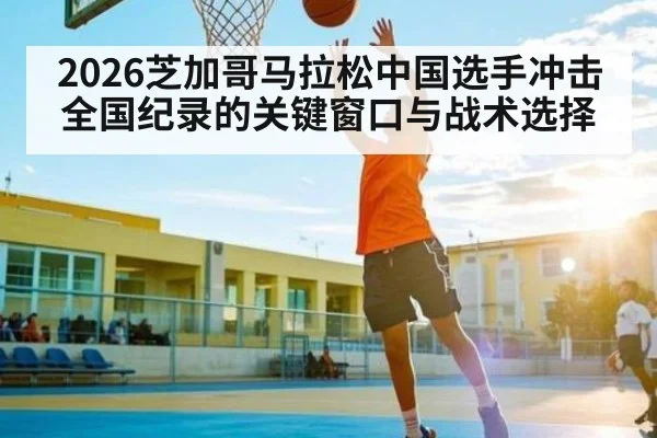 2026芝加哥马拉松中国选手冲击全国纪录的关键窗口与战术选择