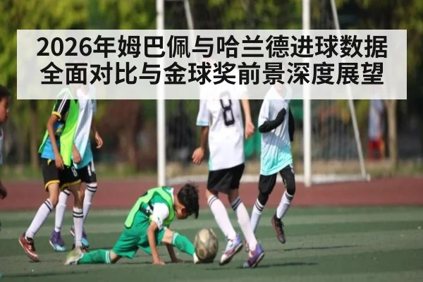 2026年姆巴佩与哈兰德进球数据全面对比与金球奖前景深度展望